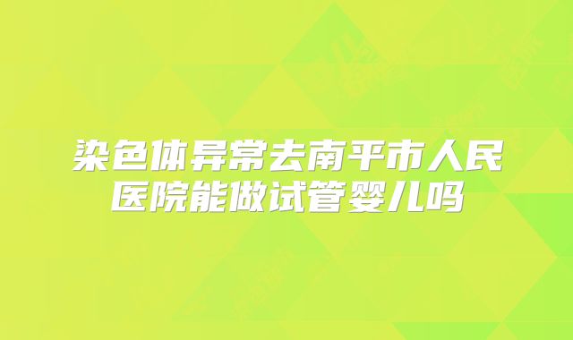 染色体异常去南平市人民医院能做试管婴儿吗
