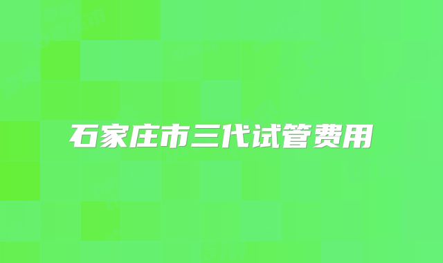 石家庄市三代试管费用