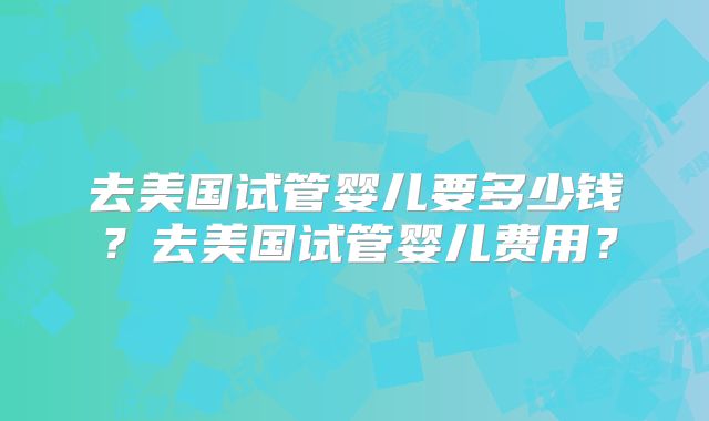 去美国试管婴儿要多少钱？去美国试管婴儿费用？