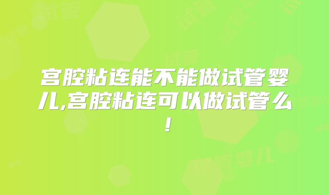 宫腔粘连能不能做试管婴儿,宫腔粘连可以做试管么！