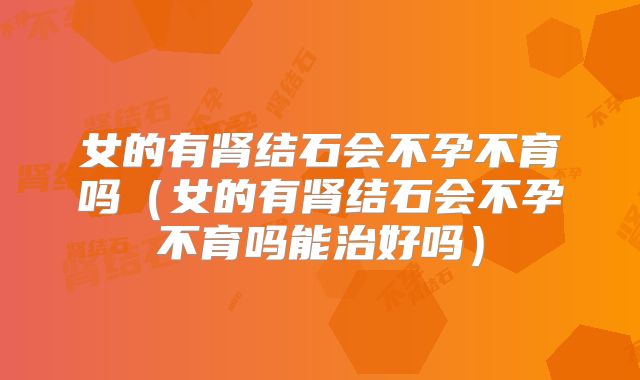 女的有肾结石会不孕不育吗（女的有肾结石会不孕不育吗能治好吗）