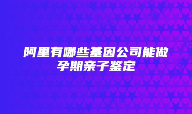阿里有哪些基因公司能做孕期亲子鉴定