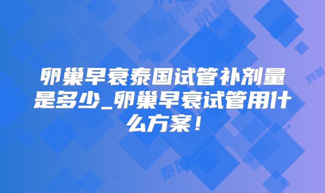 卵巢早衰泰国试管补剂量是多少_卵巢早衰试管用什么方案!