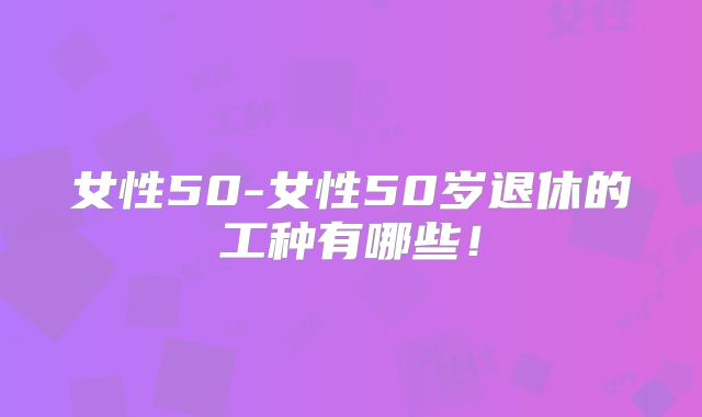 女性50-女性50岁退休的工种有哪些!