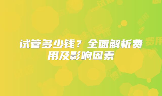 试管多少钱?全面解析费用及影响因素