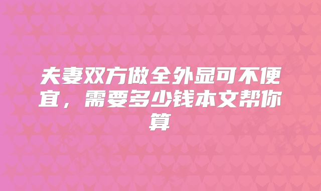 夫妻双方做全外显可不便宜，需要多少钱本文帮你算