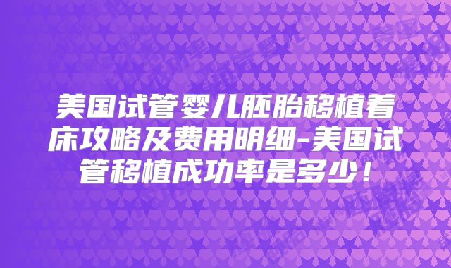 美国试管婴儿胚胎移植着床攻略及费用明细-美国试管移植成功率是多少！
