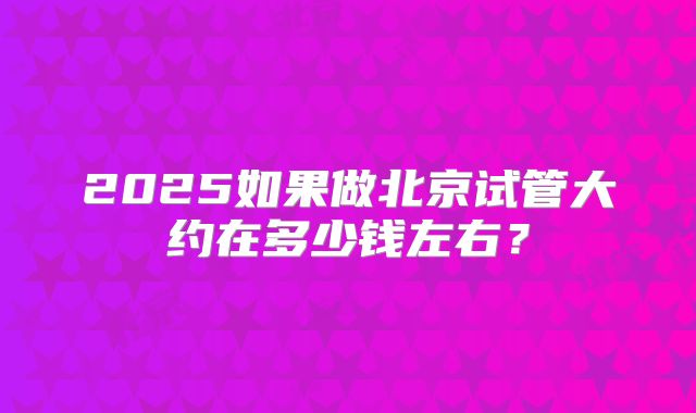 2025如果做北京试管大约在多少钱左右?