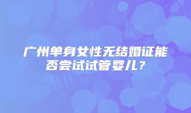 广州单身女性无结婚证能否尝试试管婴儿？