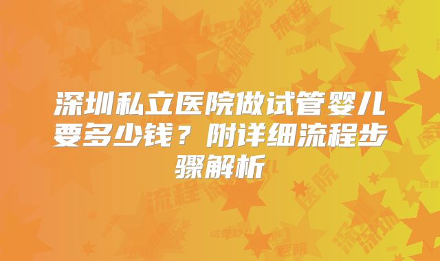 深圳私立医院做试管婴儿要多少钱?附详细流程步骤解析