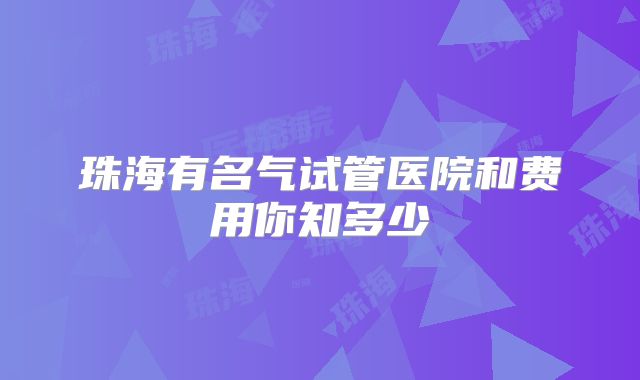 珠海有名气试管医院和费用你知多少