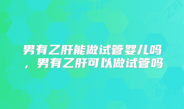 男有乙肝能做试管婴儿吗，男有乙肝可以做试管吗