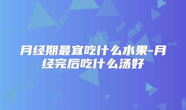 月经期最宜吃什么水果-月经完后吃什么汤好