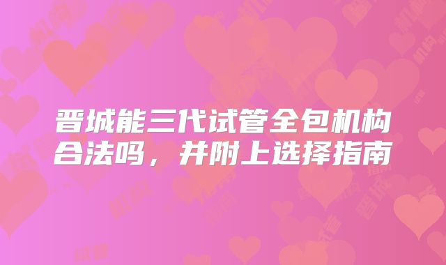 晋城能三代试管全包机构合法吗,并附上选择指南