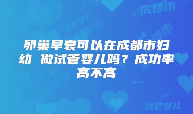 卵巢早衰可以在成都市妇幼 做试管婴儿吗?成功率高不高