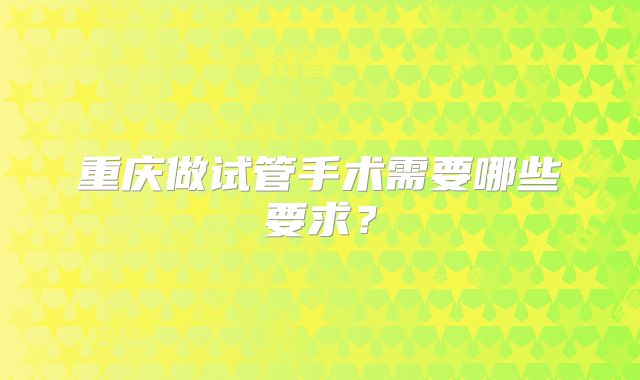 重庆做试管手术需要哪些要求？