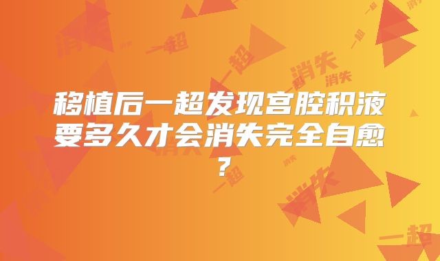 移植后一超发现宫腔积液要多久才会消失完全自愈？