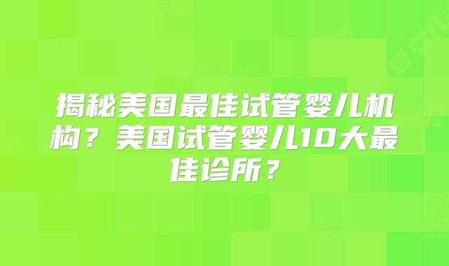 揭秘美国最佳试管婴儿机构?美国试管婴儿10大最佳诊所?