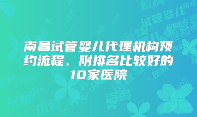 南昌试管婴儿代理机构预约流程，附排名比较好的10家医院