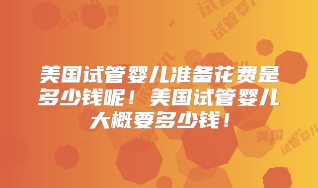 美国试管婴儿准备花费是多少钱呢！美国试管婴儿大概要多少钱！