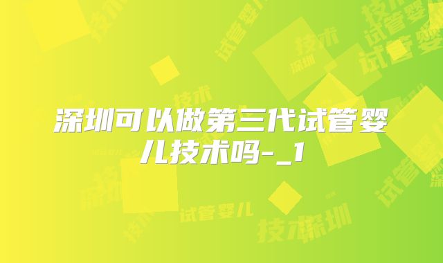 深圳可以做第三代试管婴儿技术吗-_1