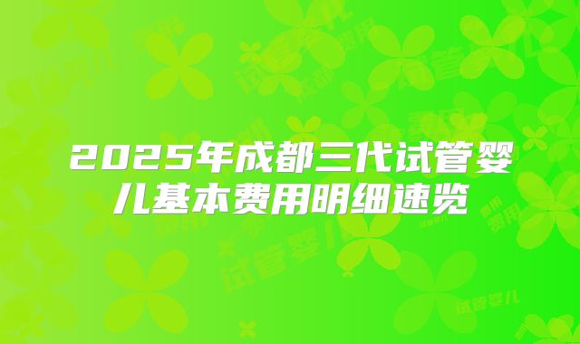 2025年成都三代试管婴儿基本费用明细速览