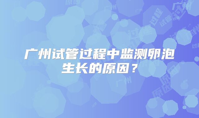 广州试管过程中监测卵泡生长的原因?
