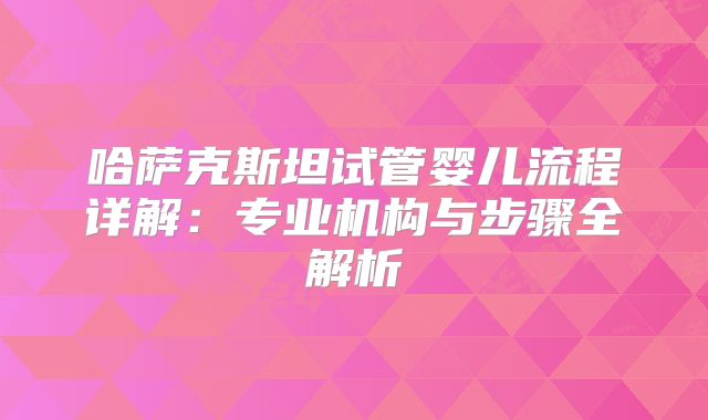哈萨克斯坦试管婴儿流程详解：专业机构与步骤全解析