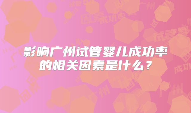 影响广州试管婴儿成功率的相关因素是什么?