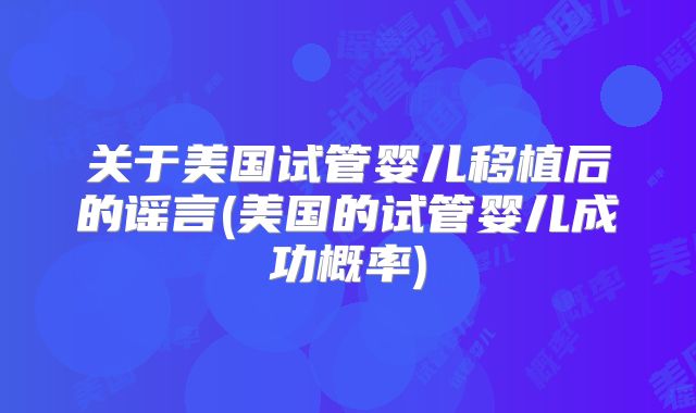 关于美国试管婴儿移植后的谣言(美国的试管婴儿成功概率)