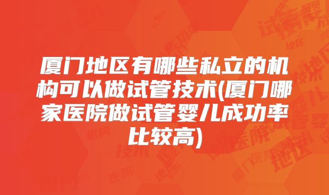 厦门地区有哪些私立的机构可以做试管技术(厦门哪家医院做试管婴儿成功率比较高)