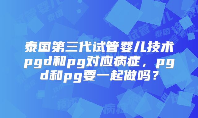 泰国第三代试管婴儿技术pgd和pg对应病症,pgd和pg要一起做吗?