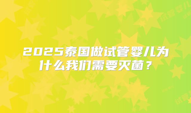 2025泰国做试管婴儿为什么我们需要灭菌?