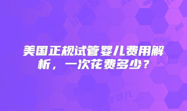 美国正规试管婴儿费用解析，一次花费多少？