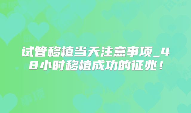 试管移植当天注意事项_48小时移植成功的征兆！