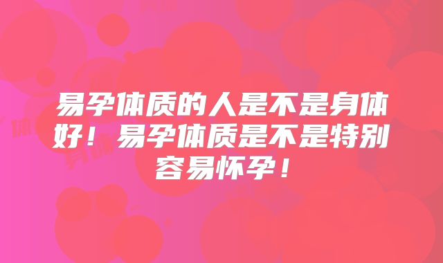 易孕体质的人是不是身体好！易孕体质是不是特别容易怀孕！