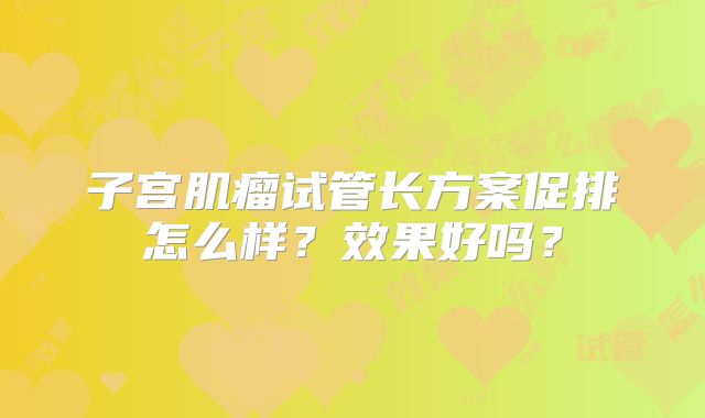 子宫肌瘤试管长方案促排怎么样？效果好吗？