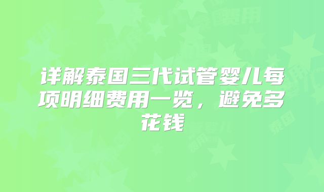 详解泰国三代试管婴儿每项明细费用一览，避免多花钱