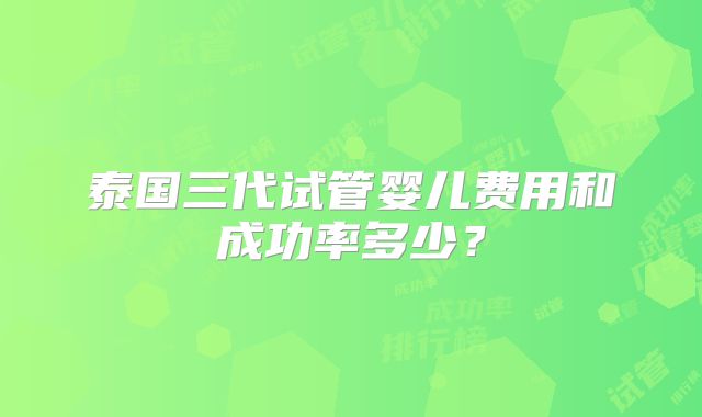 泰国三代试管婴儿费用和成功率多少？