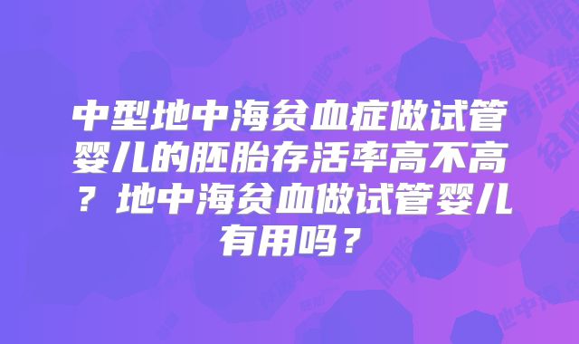 中型地中海贫血症做试管婴儿的胚胎存活率高不高？地中海贫血做试管婴儿有用吗？