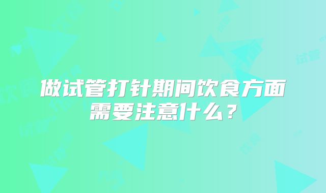 做试管打针期间饮食方面需要注意什么？