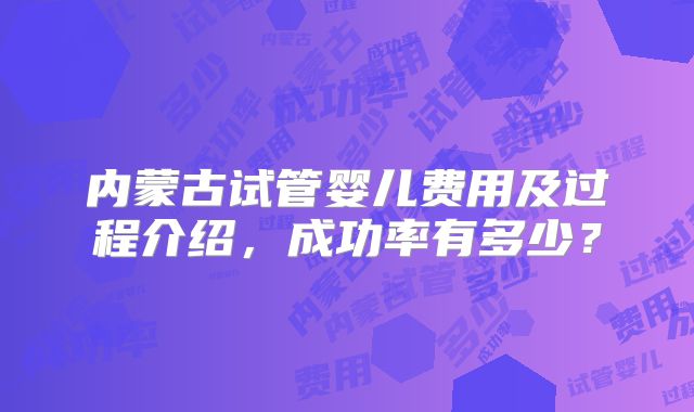 内蒙古试管婴儿费用及过程介绍，成功率有多少？