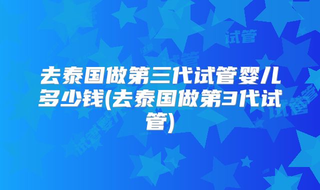 去泰国做第三代试管婴儿多少钱(去泰国做第3代试管)