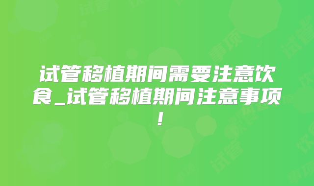 试管移植期间需要注意饮食_试管移植期间注意事项！
