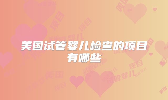 美国试管婴儿检查的项目有哪些