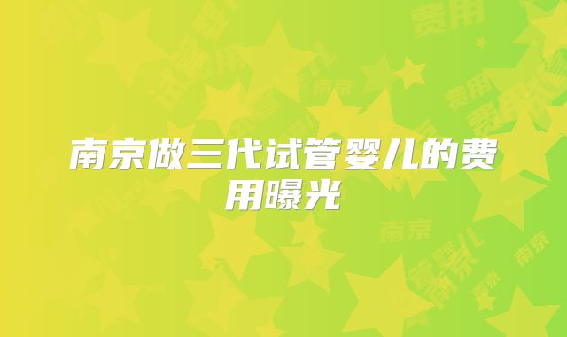 南京做三代试管婴儿的费用曝光