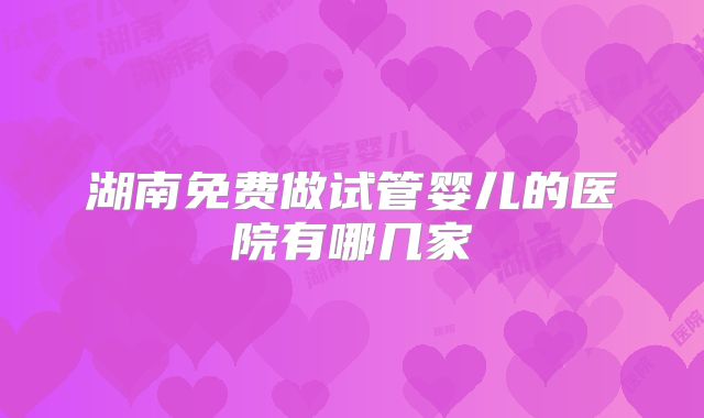 湖南免费做试管婴儿的医院有哪几家