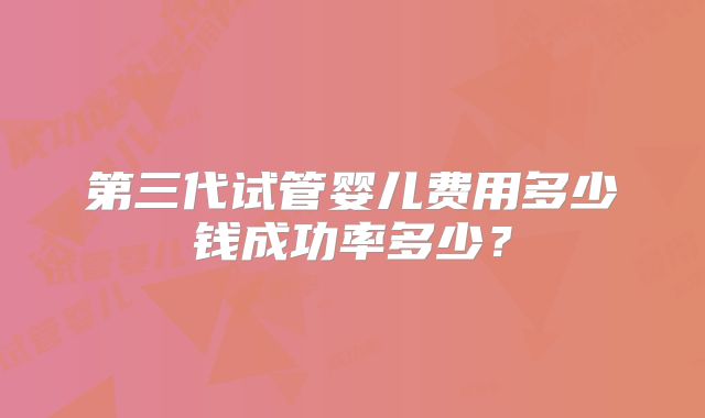 第三代试管婴儿费用多少钱成功率多少？