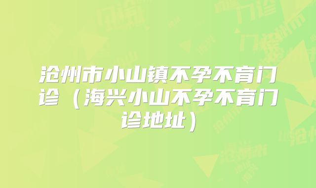 沧州市小山镇不孕不育门诊(海兴小山不孕不育门诊地址)
