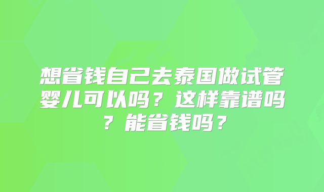 想省钱自己去泰国做试管婴儿可以吗？这样靠谱吗？能省钱吗？